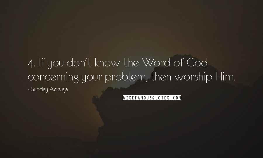 Sunday Adelaja Quotes: 4. If you don't know the Word of God concerning your problem, then worship Him.