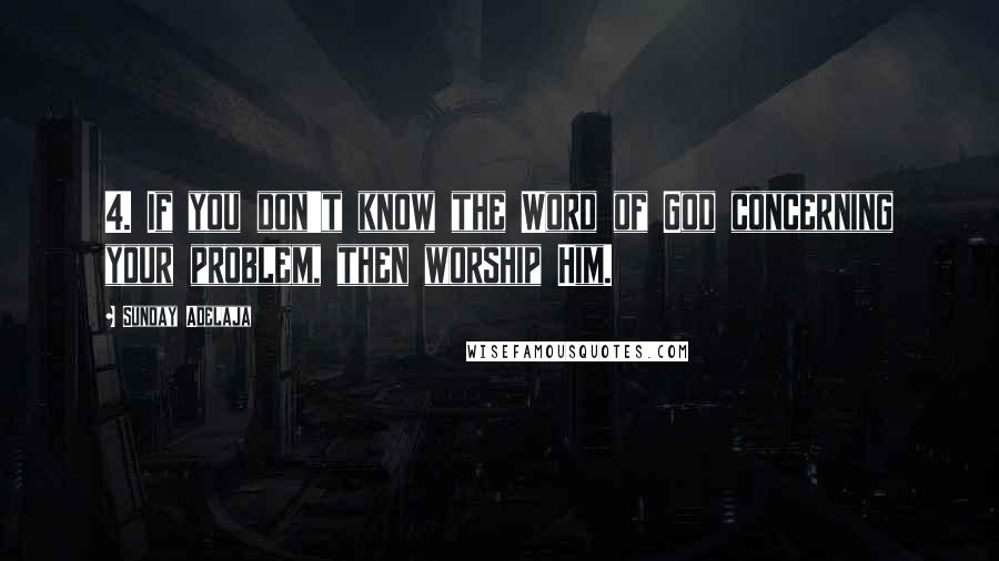 Sunday Adelaja Quotes: 4. If you don't know the Word of God concerning your problem, then worship Him.