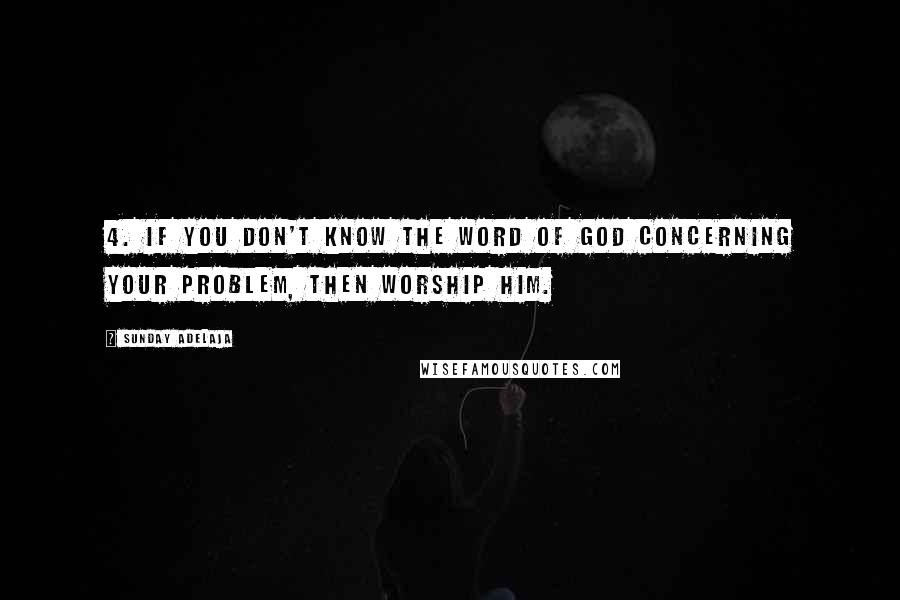 Sunday Adelaja Quotes: 4. If you don't know the Word of God concerning your problem, then worship Him.