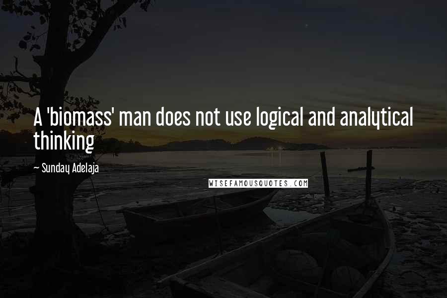 Sunday Adelaja Quotes: A 'biomass' man does not use logical and analytical thinking