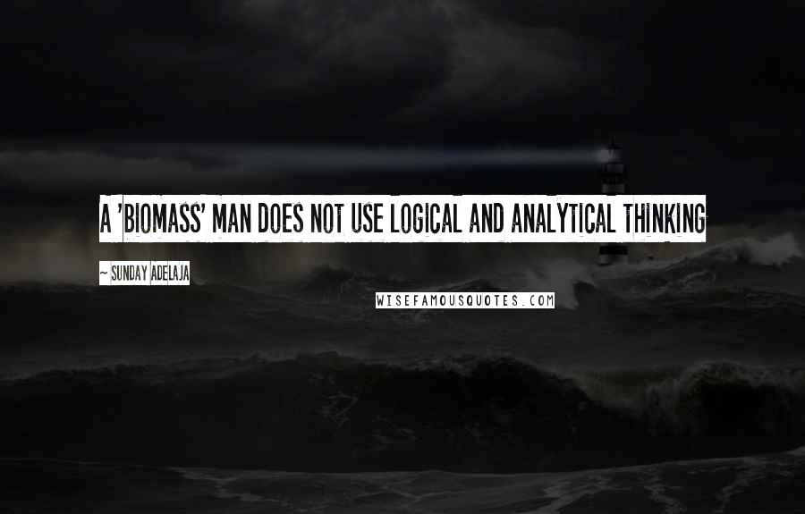 Sunday Adelaja Quotes: A 'biomass' man does not use logical and analytical thinking