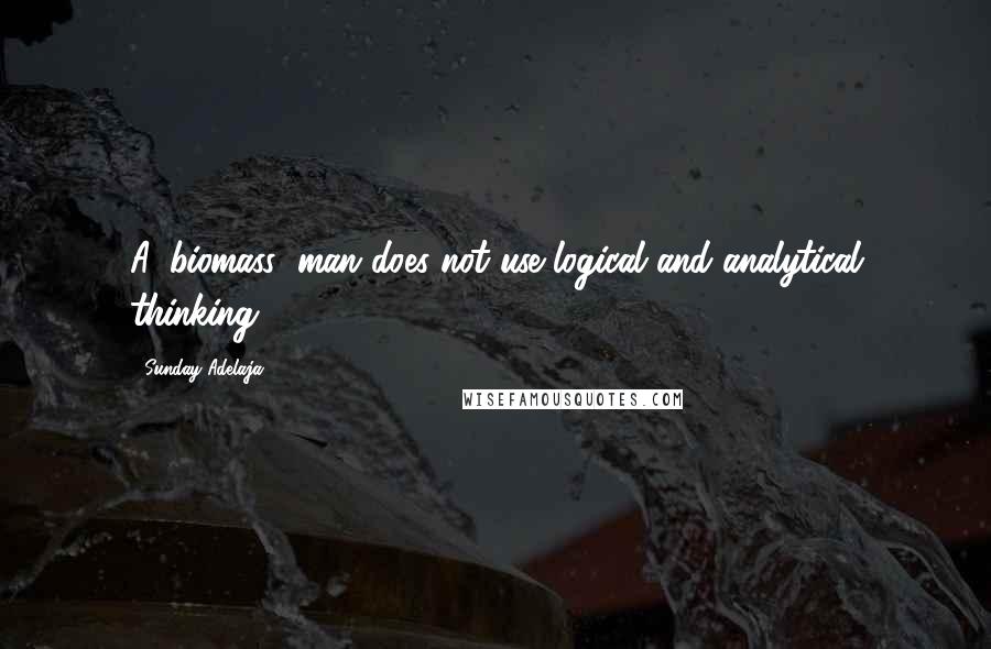 Sunday Adelaja Quotes: A 'biomass' man does not use logical and analytical thinking
