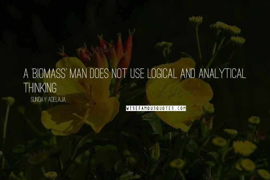 Sunday Adelaja Quotes: A 'biomass' man does not use logical and analytical thinking