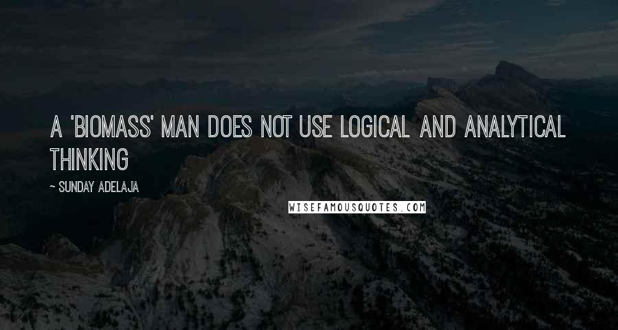 Sunday Adelaja Quotes: A 'biomass' man does not use logical and analytical thinking