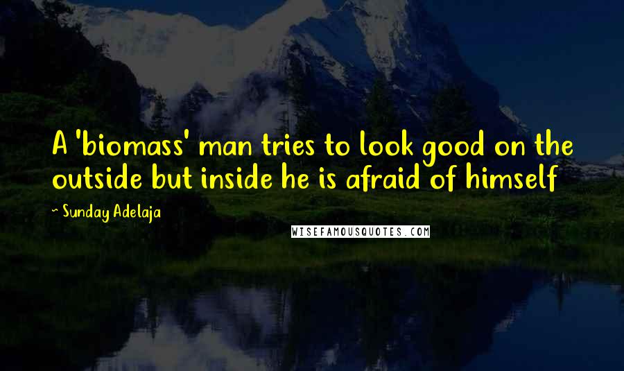 Sunday Adelaja Quotes: A 'biomass' man tries to look good on the outside but inside he is afraid of himself