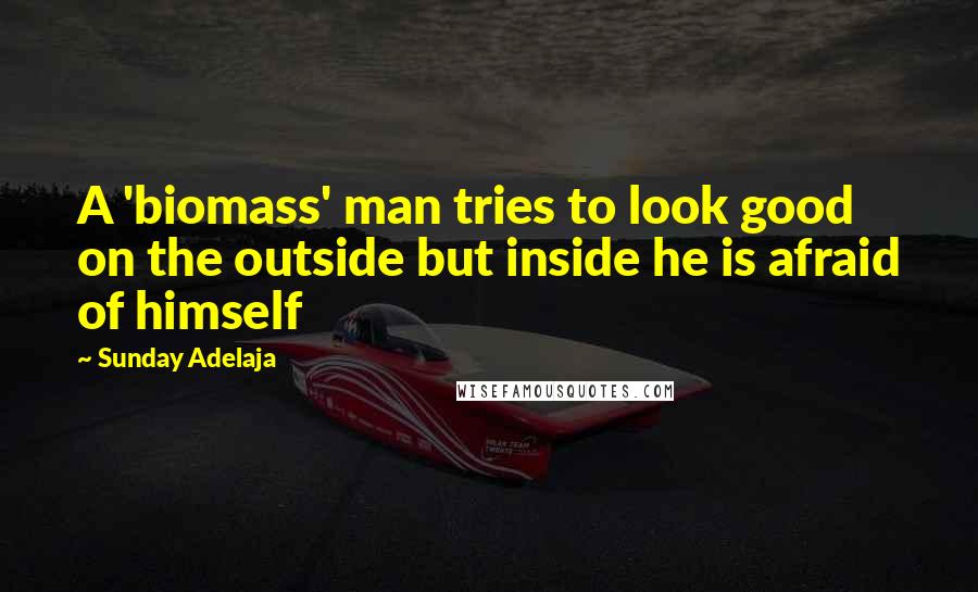 Sunday Adelaja Quotes: A 'biomass' man tries to look good on the outside but inside he is afraid of himself