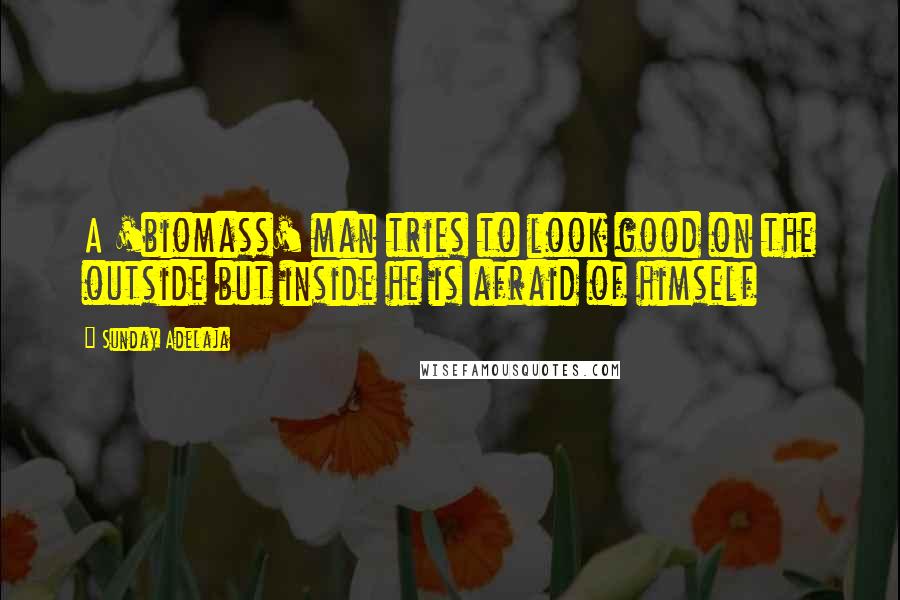 Sunday Adelaja Quotes: A 'biomass' man tries to look good on the outside but inside he is afraid of himself