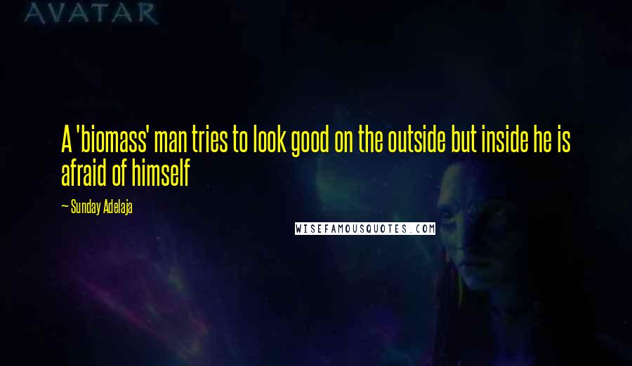 Sunday Adelaja Quotes: A 'biomass' man tries to look good on the outside but inside he is afraid of himself