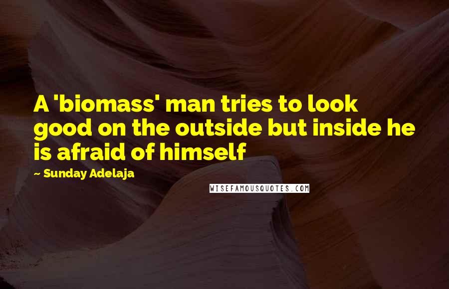 Sunday Adelaja Quotes: A 'biomass' man tries to look good on the outside but inside he is afraid of himself