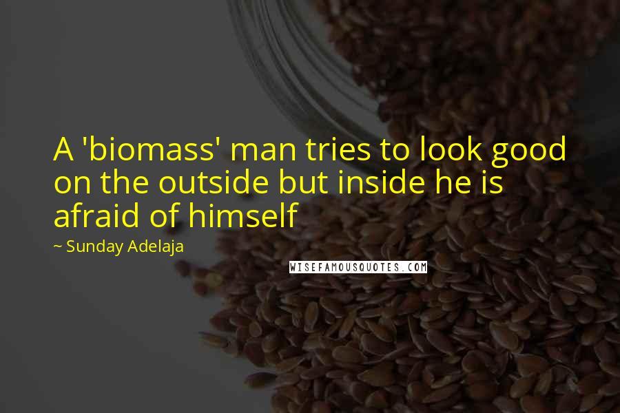 Sunday Adelaja Quotes: A 'biomass' man tries to look good on the outside but inside he is afraid of himself