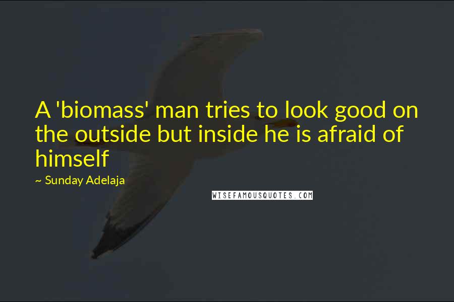 Sunday Adelaja Quotes: A 'biomass' man tries to look good on the outside but inside he is afraid of himself