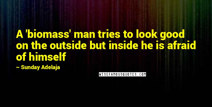 Sunday Adelaja Quotes: A 'biomass' man tries to look good on the outside but inside he is afraid of himself