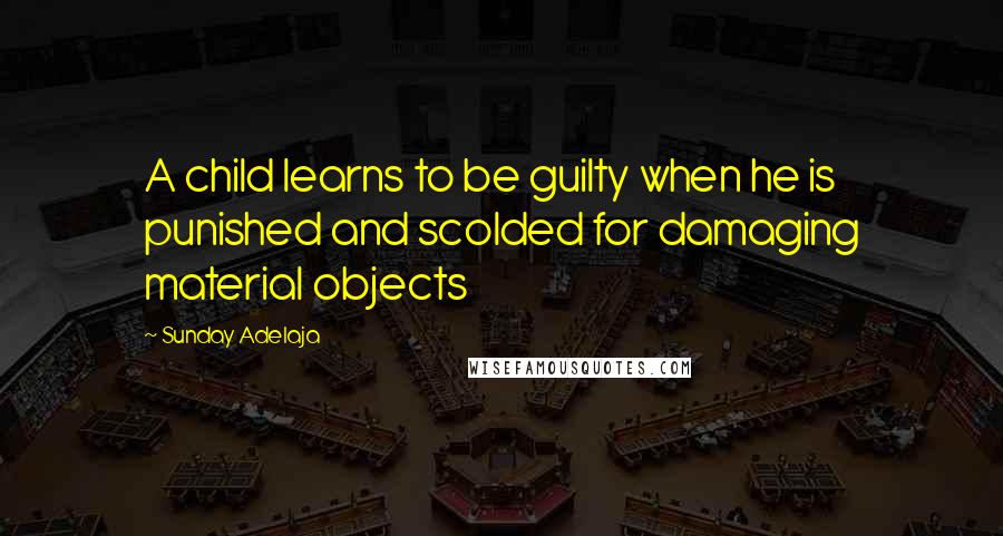 Sunday Adelaja Quotes: A child learns to be guilty when he is punished and scolded for damaging material objects