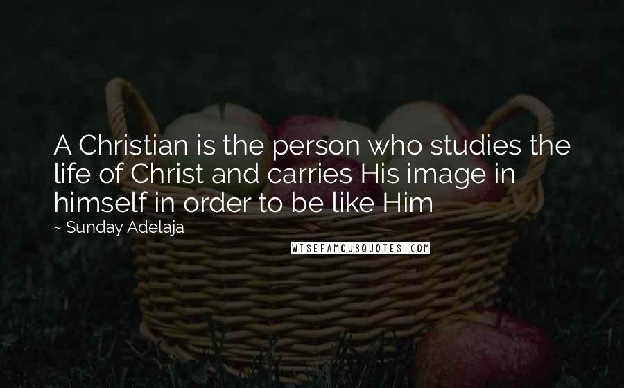 Sunday Adelaja Quotes: A Christian is the person who studies the life of Christ and carries His image in himself in order to be like Him