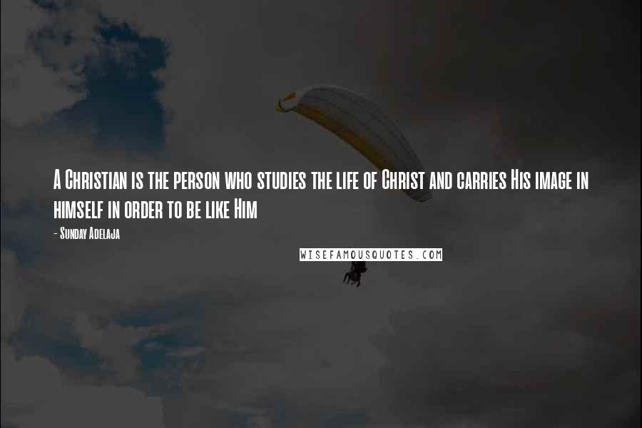 Sunday Adelaja Quotes: A Christian is the person who studies the life of Christ and carries His image in himself in order to be like Him