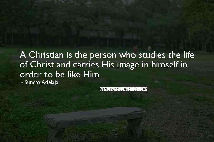 Sunday Adelaja Quotes: A Christian is the person who studies the life of Christ and carries His image in himself in order to be like Him