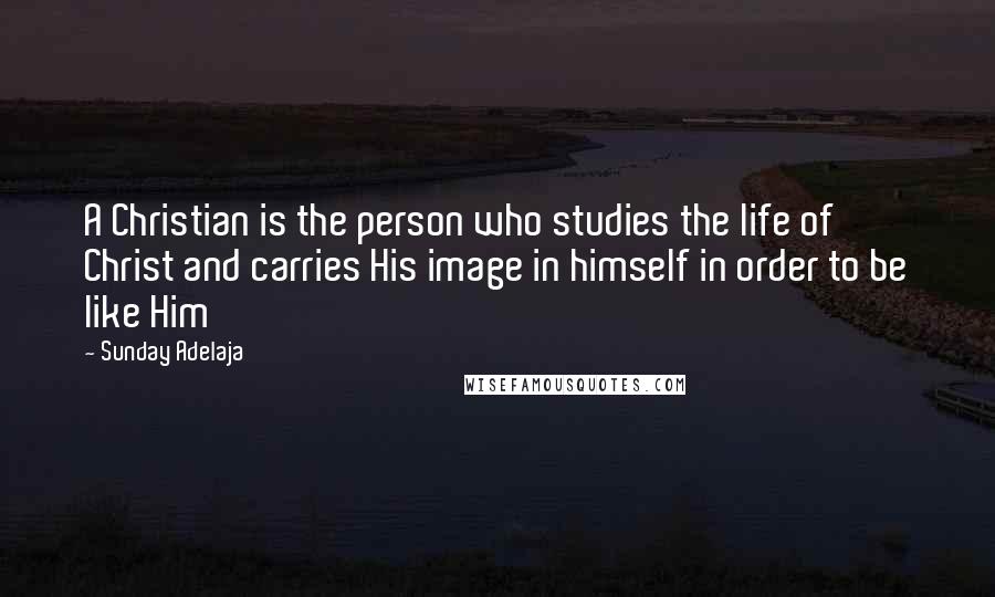 Sunday Adelaja Quotes: A Christian is the person who studies the life of Christ and carries His image in himself in order to be like Him