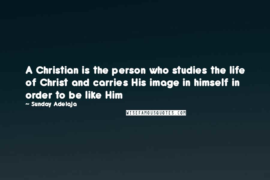 Sunday Adelaja Quotes: A Christian is the person who studies the life of Christ and carries His image in himself in order to be like Him