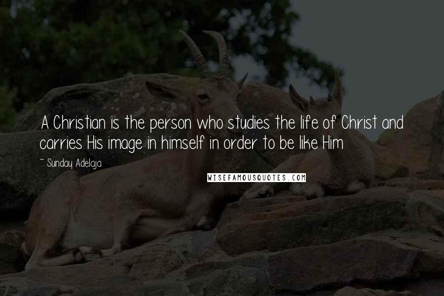 Sunday Adelaja Quotes: A Christian is the person who studies the life of Christ and carries His image in himself in order to be like Him