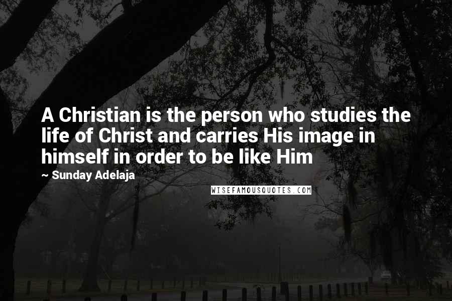 Sunday Adelaja Quotes: A Christian is the person who studies the life of Christ and carries His image in himself in order to be like Him