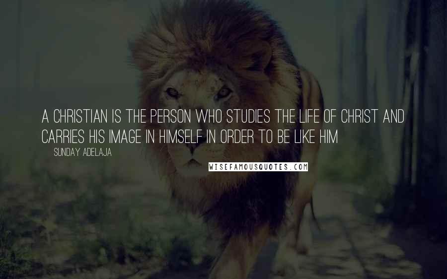 Sunday Adelaja Quotes: A Christian is the person who studies the life of Christ and carries His image in himself in order to be like Him