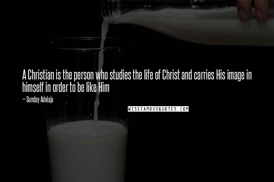 Sunday Adelaja Quotes: A Christian is the person who studies the life of Christ and carries His image in himself in order to be like Him