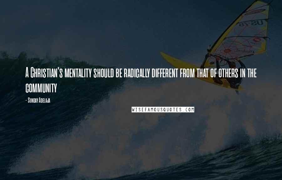Sunday Adelaja Quotes: A Christian's mentality should be radically different from that of others in the community