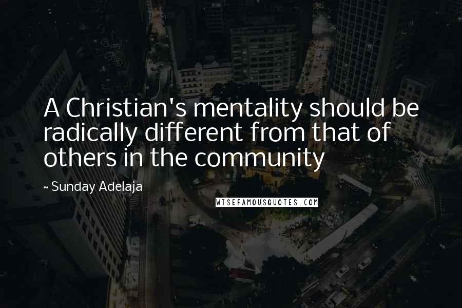 Sunday Adelaja Quotes: A Christian's mentality should be radically different from that of others in the community