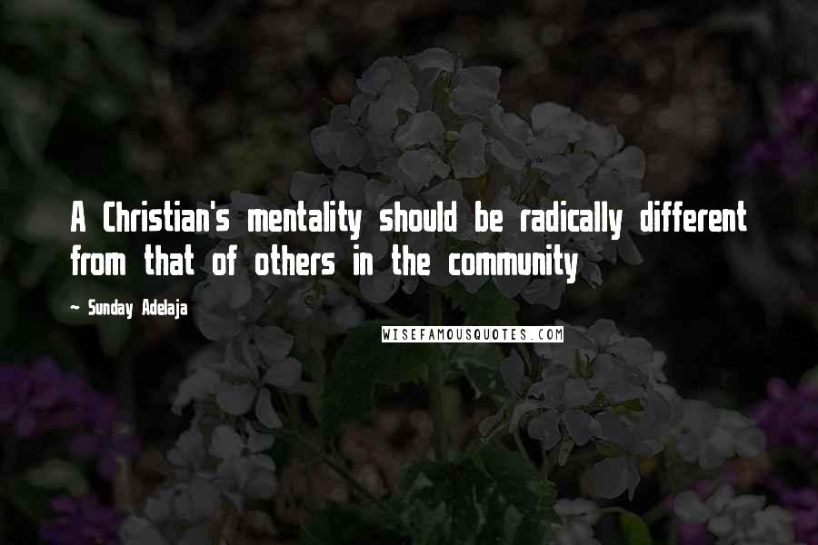 Sunday Adelaja Quotes: A Christian's mentality should be radically different from that of others in the community