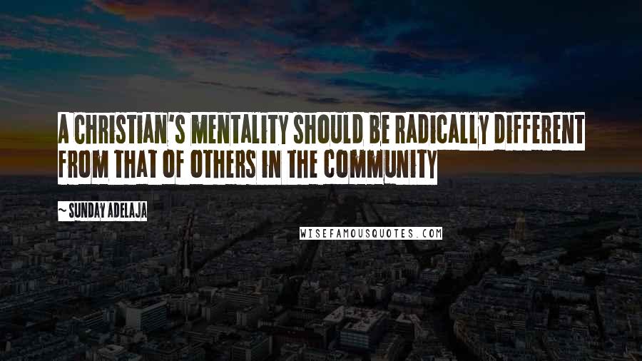 Sunday Adelaja Quotes: A Christian's mentality should be radically different from that of others in the community
