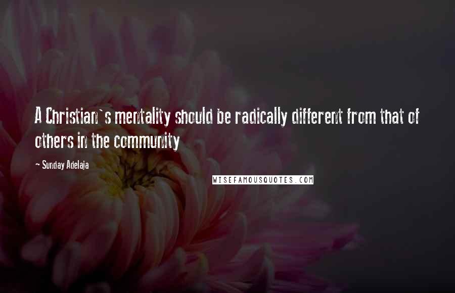Sunday Adelaja Quotes: A Christian's mentality should be radically different from that of others in the community