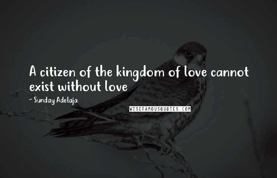 Sunday Adelaja Quotes: A citizen of the kingdom of love cannot exist without love