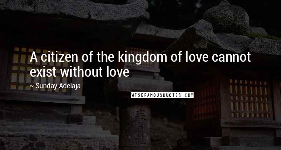 Sunday Adelaja Quotes: A citizen of the kingdom of love cannot exist without love