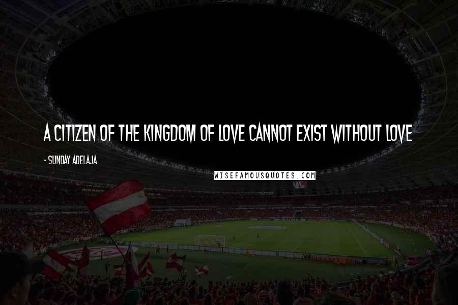 Sunday Adelaja Quotes: A citizen of the kingdom of love cannot exist without love