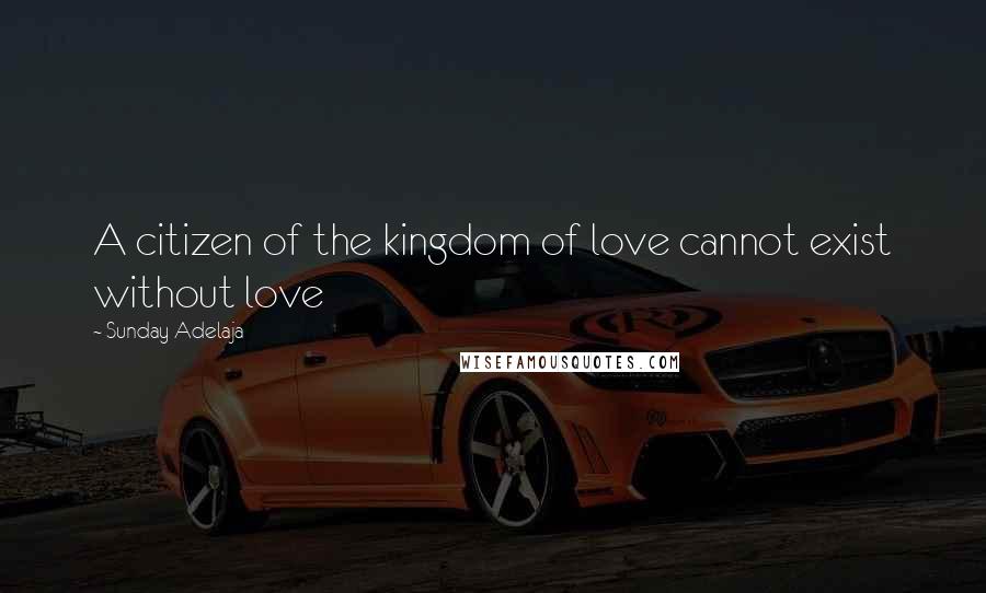 Sunday Adelaja Quotes: A citizen of the kingdom of love cannot exist without love