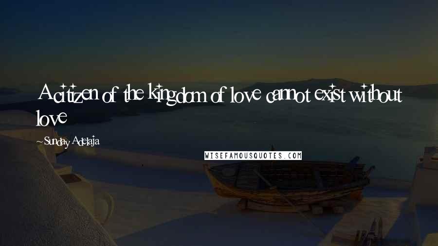 Sunday Adelaja Quotes: A citizen of the kingdom of love cannot exist without love