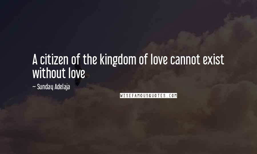 Sunday Adelaja Quotes: A citizen of the kingdom of love cannot exist without love