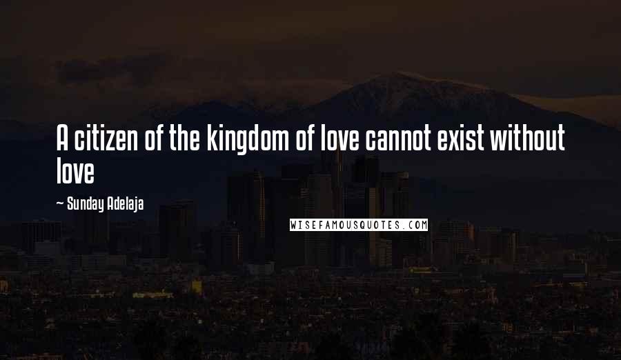 Sunday Adelaja Quotes: A citizen of the kingdom of love cannot exist without love