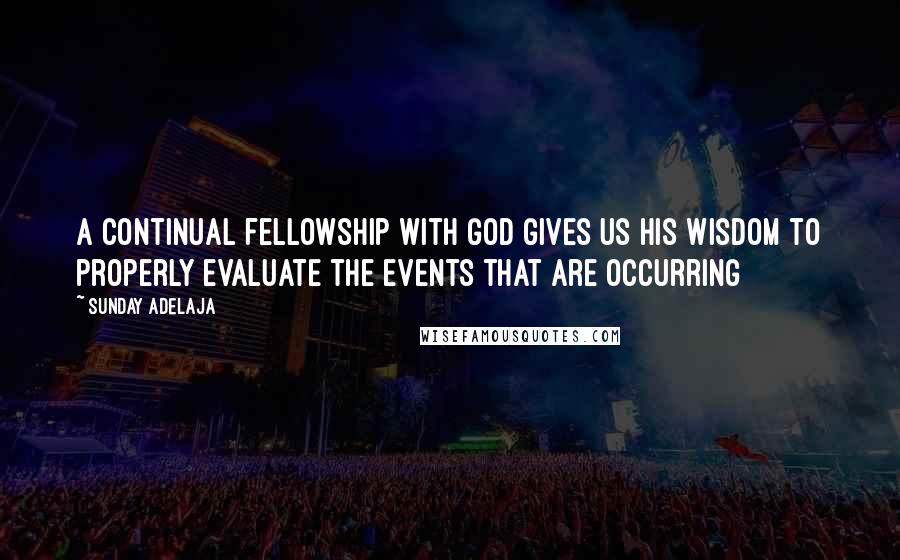 Sunday Adelaja Quotes: A continual fellowship with God gives us His wisdom to properly evaluate the events that are occurring