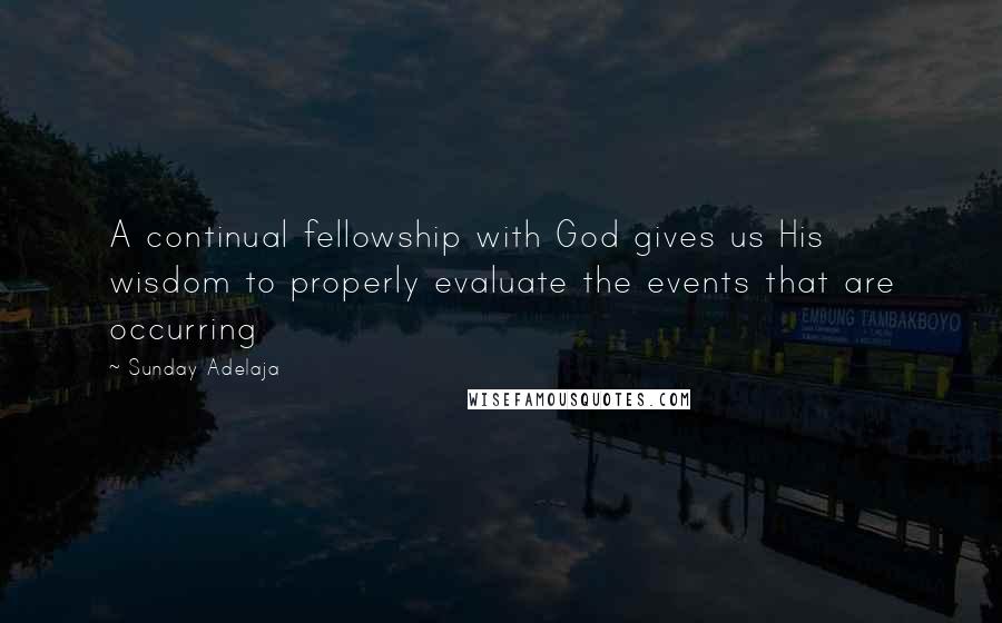 Sunday Adelaja Quotes: A continual fellowship with God gives us His wisdom to properly evaluate the events that are occurring