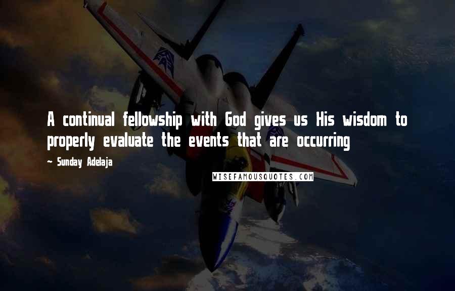 Sunday Adelaja Quotes: A continual fellowship with God gives us His wisdom to properly evaluate the events that are occurring