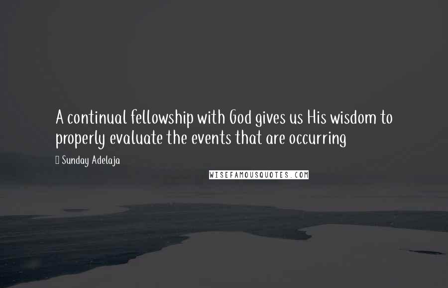 Sunday Adelaja Quotes: A continual fellowship with God gives us His wisdom to properly evaluate the events that are occurring