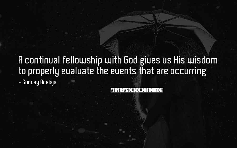 Sunday Adelaja Quotes: A continual fellowship with God gives us His wisdom to properly evaluate the events that are occurring