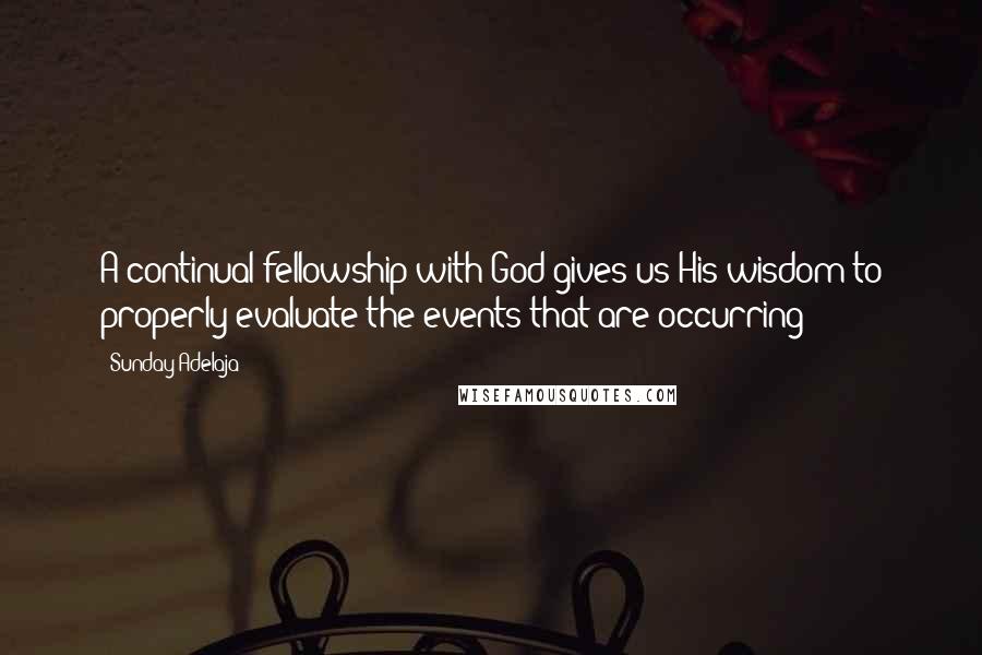 Sunday Adelaja Quotes: A continual fellowship with God gives us His wisdom to properly evaluate the events that are occurring