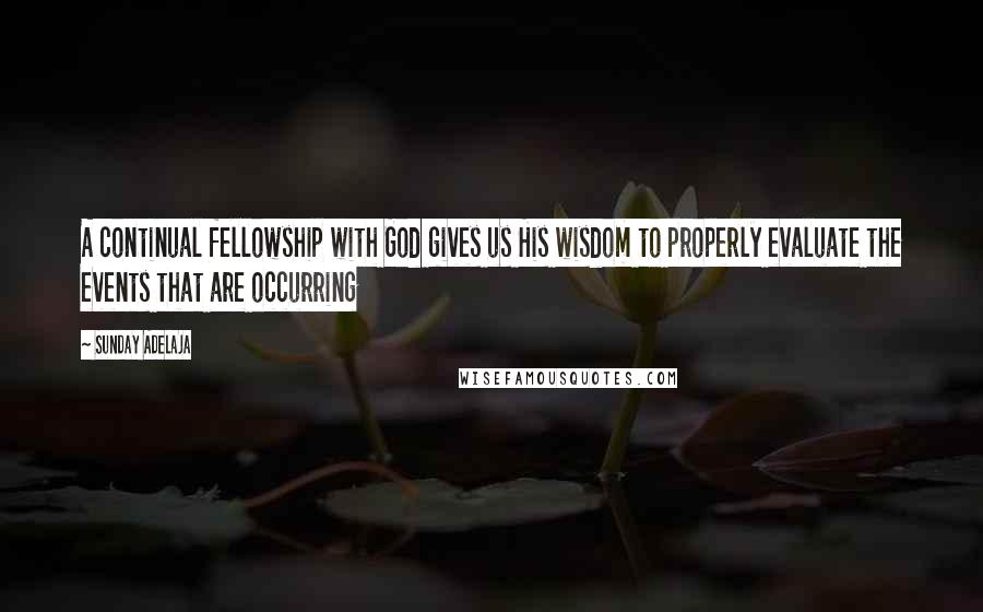 Sunday Adelaja Quotes: A continual fellowship with God gives us His wisdom to properly evaluate the events that are occurring