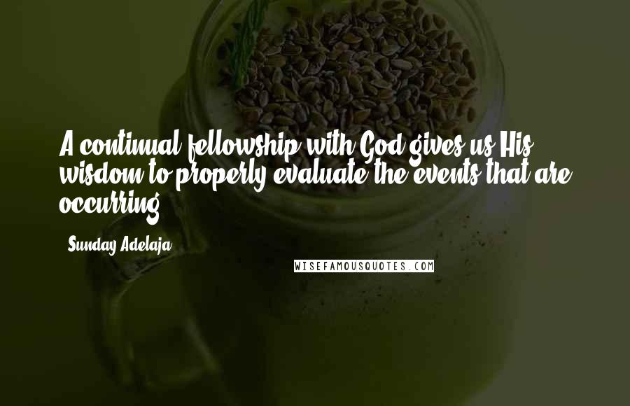 Sunday Adelaja Quotes: A continual fellowship with God gives us His wisdom to properly evaluate the events that are occurring
