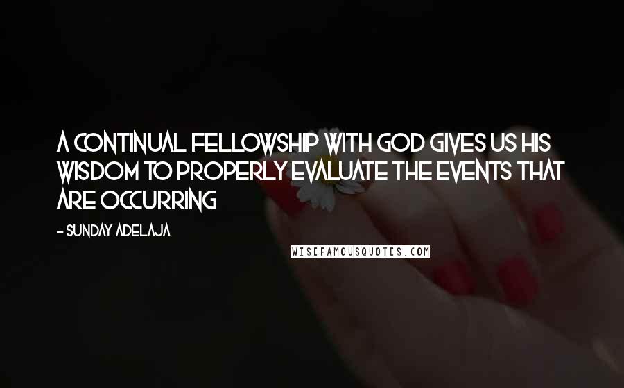 Sunday Adelaja Quotes: A continual fellowship with God gives us His wisdom to properly evaluate the events that are occurring