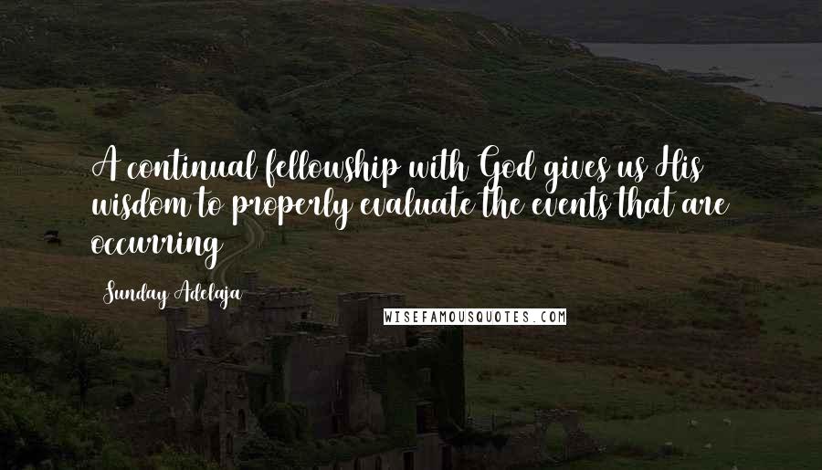 Sunday Adelaja Quotes: A continual fellowship with God gives us His wisdom to properly evaluate the events that are occurring