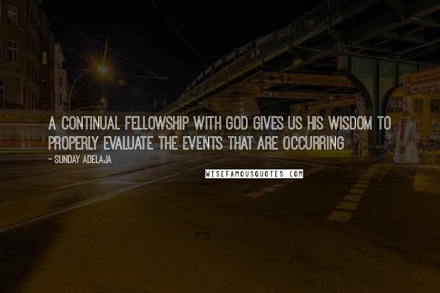 Sunday Adelaja Quotes: A continual fellowship with God gives us His wisdom to properly evaluate the events that are occurring