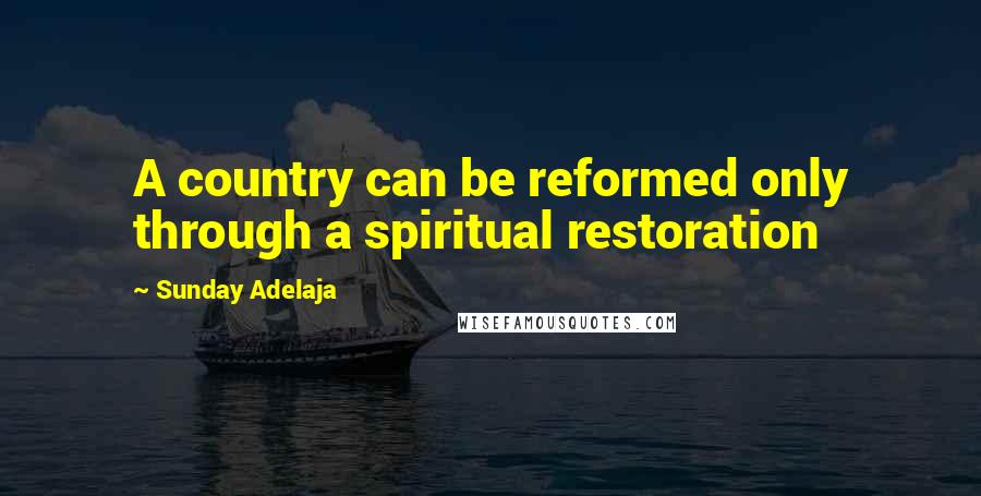 Sunday Adelaja Quotes: A country can be reformed only through a spiritual restoration